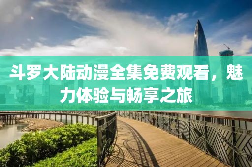斗罗大陆动漫全集免费观看，魅力体验与畅享之旅