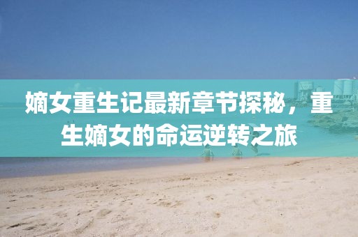 嫡女重生记最新章节探秘，重生嫡女的命运逆转之旅