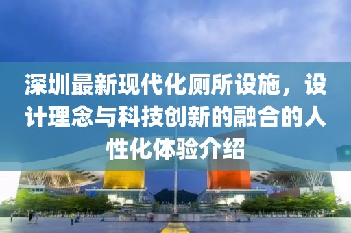 深圳最新现代化厕所设施，设计理念与科技创新的融合的人性化体验介绍