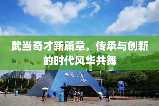 武当奇才新篇章，传承与创新的时代风华共舞