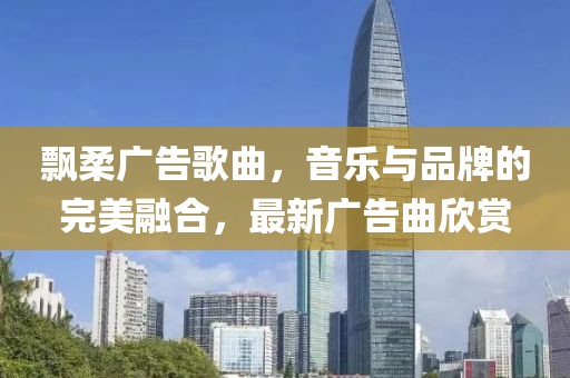飘柔广告歌曲，音乐与品牌的完美融合，最新广告曲欣赏