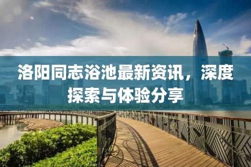 洛阳同志浴池最新资讯，深度探索与体验分享