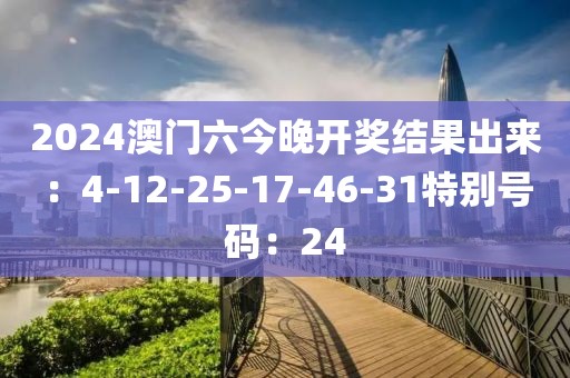 2024澳门六今晚开奖结果出来：4-12-25-17-46-31特别号码：24