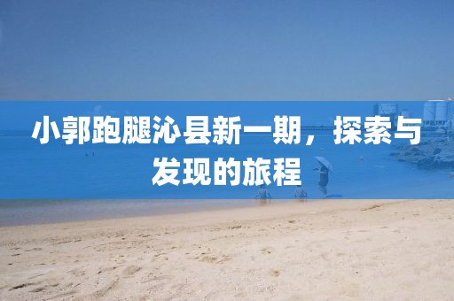 小郭跑腿沁县新一期，探索与发现的旅程