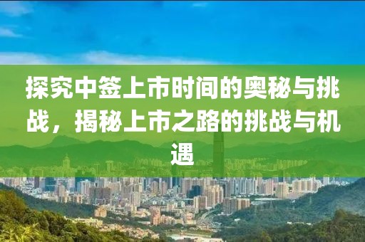 探究中签上市时间的奥秘与挑战，揭秘上市之路的挑战与机遇