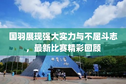 国羽展现强大实力与不屈斗志，最新比赛精彩回顾
