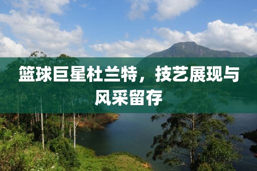 篮球巨星杜兰特，技艺展现与风采留存