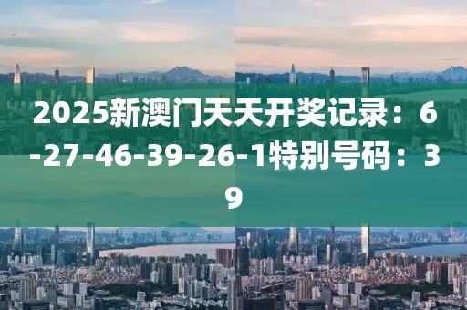 2025新澳门天天开奖记录：6-27-46-39-26-1特别号码：39