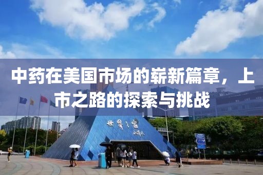 中药在美国市场的崭新篇章，上市之路的探索与挑战
