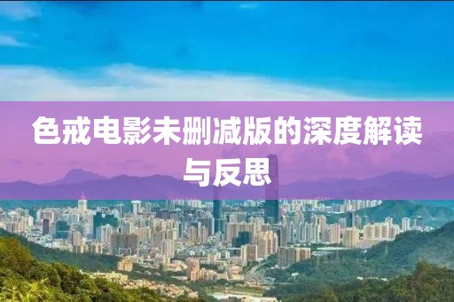 色戒电影未删减版的深度解读与反思