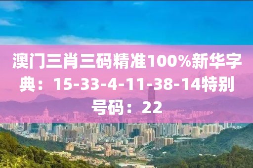 澳门三肖三码精准100%新华字典：15-33-4-11-38-14特别号码：22