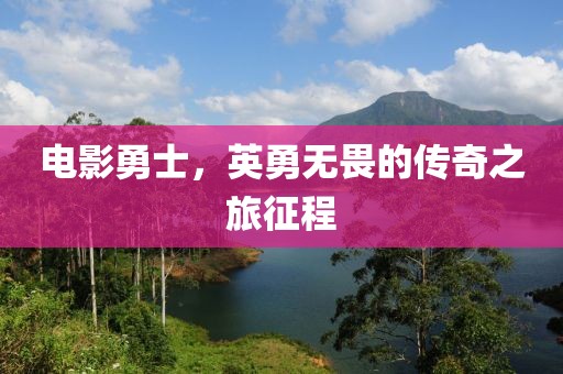 电影勇士，英勇无畏的传奇之旅征程