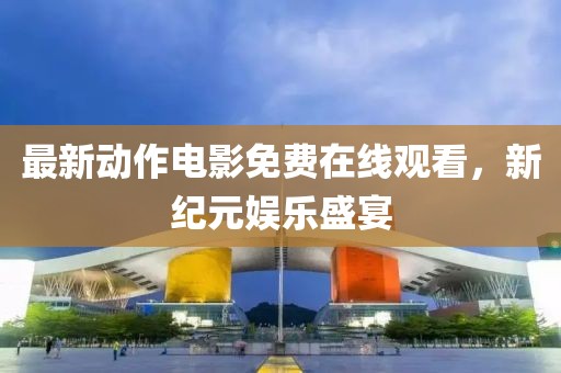 最新动作电影免费在线观看，新纪元娱乐盛宴