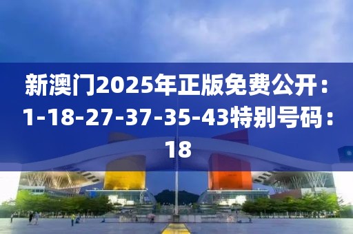 新澳门2025年正版免费公开：1-18-27-37-35-43特别号码：18