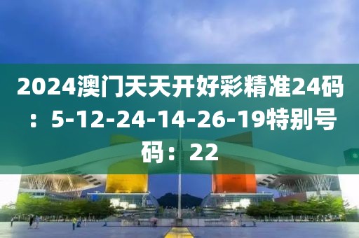 2024澳门天天开好彩精准24码：5-12-24-14-26-19特别号码：22