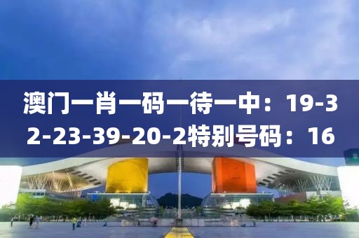 澳门一肖一码一待一中：19-32-23-39-20-2特别号码：16