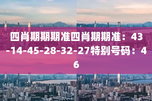 四肖期期期准四肖期期准：43-14-45-28-32-27特别号码：46