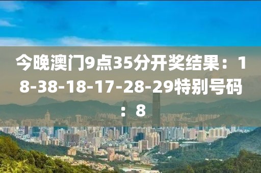今晚澳门9点35分开奖结果：18-38-18-17-28-29特别号码：8