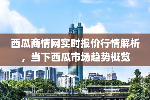 西瓜商情网实时报价行情解析，当下西瓜市场趋势概览