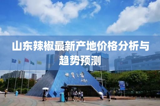 山东辣椒最新产地价格分析与趋势预测