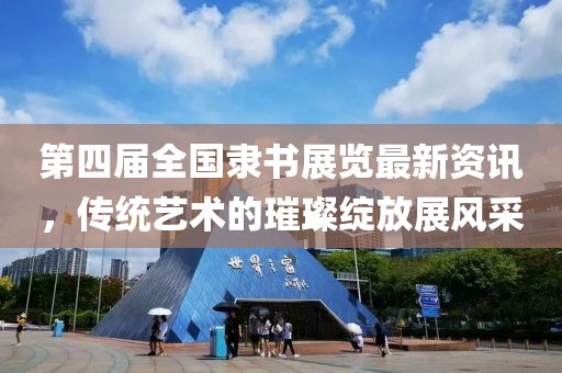 第四届全国隶书展览最新资讯，传统艺术的璀璨绽放展风采
