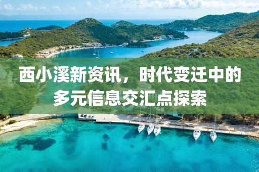 西小溪新资讯，时代变迁中的多元信息交汇点探索