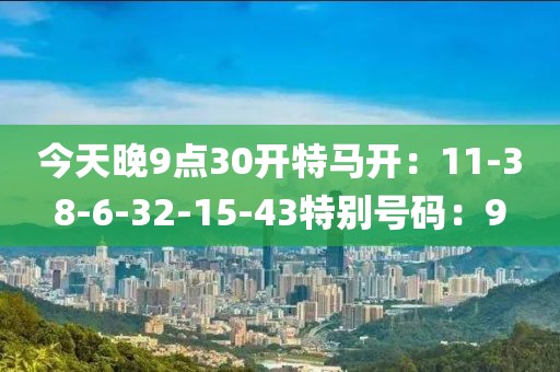 今天晚9点30开特马开：11-38-6-32-15-43特别号码：9