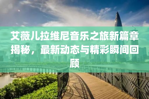 艾薇儿拉维尼音乐之旅新篇章揭秘，最新动态与精彩瞬间回顾