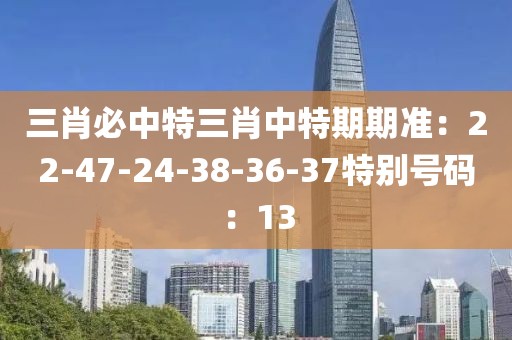 三肖必中特三肖中特期期准：22-47-24-38-36-37特别号码：13