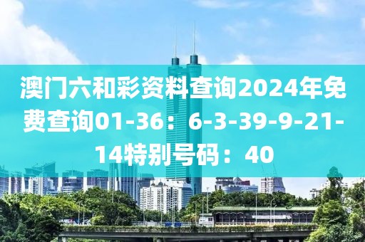 澳门六和彩资料查询2024年免费查询01-36：6-3-39-9-21-14特别号码：40