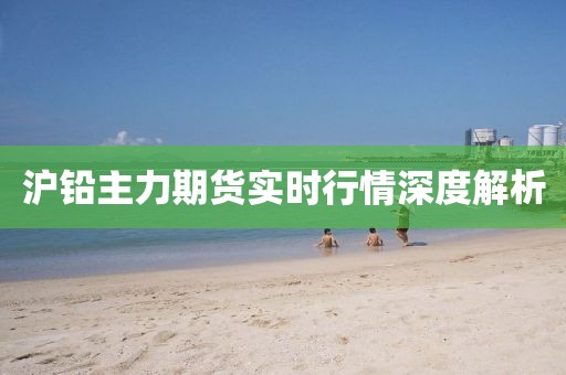 沪铅主力期货实时行情深度解析