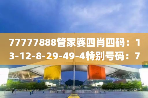 77777888管家婆四肖四码：13-12-8-29-49-4特别号码：7