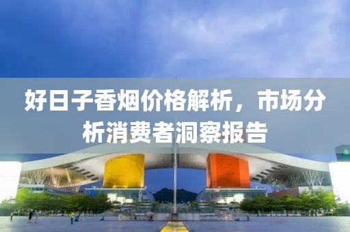 好日子香烟价格解析，市场分析消费者洞察报告