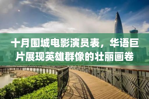 十月围城电影演员表，华语巨片展现英雄群像的壮丽画卷