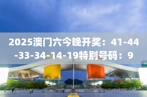 2025澳门六今晚开奖：41-44-33-34-14-19特别号码：9