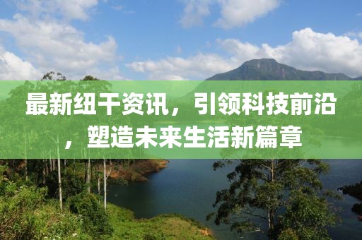 最新纽干资讯，引领科技前沿，塑造未来生活新篇章