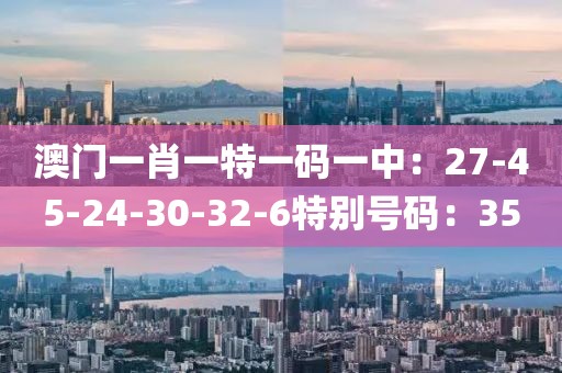 澳门一肖一特一码一中：27-45-24-30-32-6特别号码：35