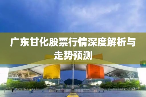 广东甘化股票行情深度解析与走势预测