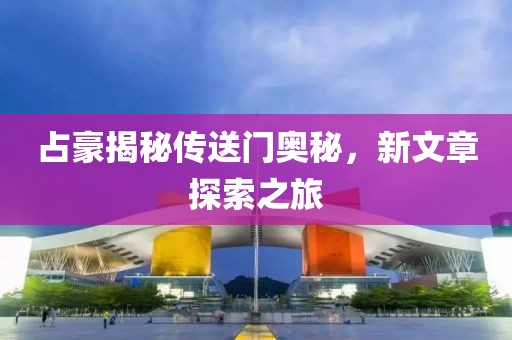 占豪揭秘传送门奥秘，新文章探索之旅