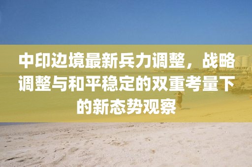 中印边境最新兵力调整，战略调整与和平稳定的双重考量下的新态势观察