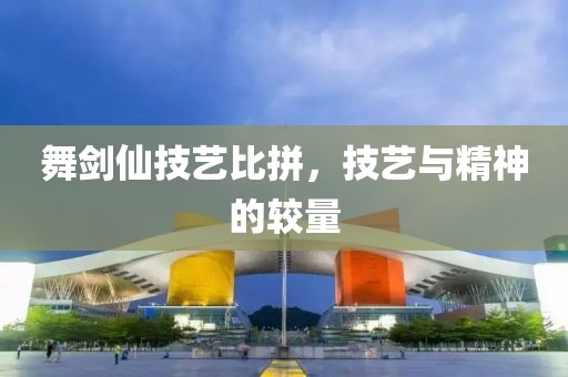 舞剑仙技艺比拼，技艺与精神的较量