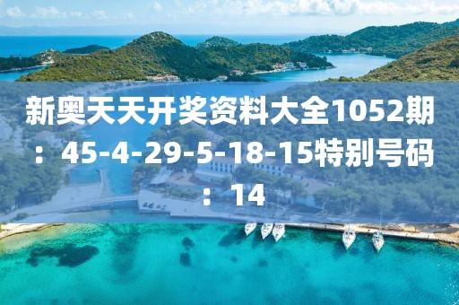 新奥天天开奖资料大全1052期：45-4-29-5-18-15特别号码：14