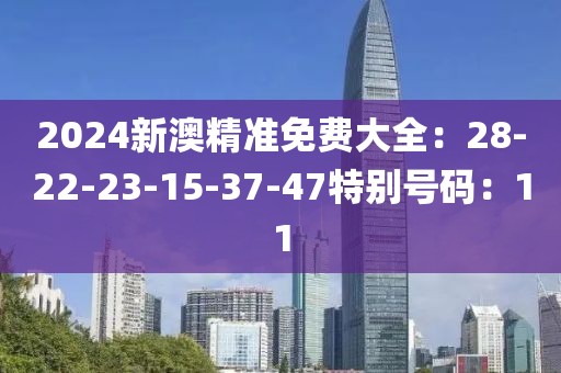2024新澳精准免费大全：28-22-23-15-37-47特别号码：11