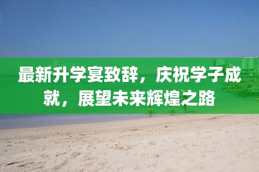 最新升学宴致辞，庆祝学子成就，展望未来辉煌之路