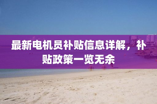 最新电机员补贴信息详解，补贴政策一览无余