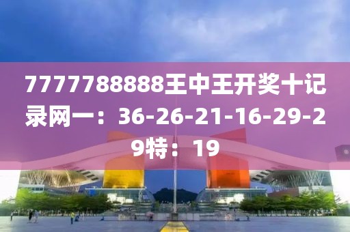 7777788888王中王开奖十记录网一：36-26-21-16-29-29特：19