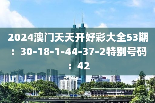 2024澳门天天开好彩大全53期：30-18-1-44-37-2特别号码：42