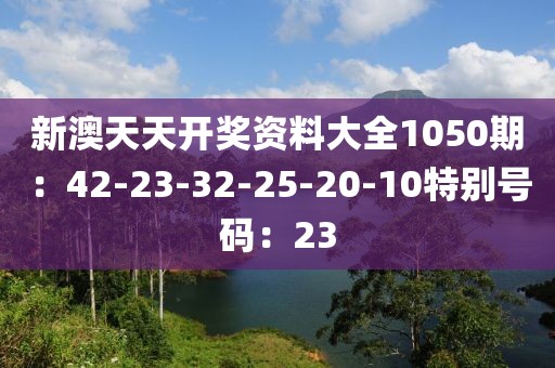新澳天天开奖资料大全1050期：42-23-32-25-20-10特别号码：23