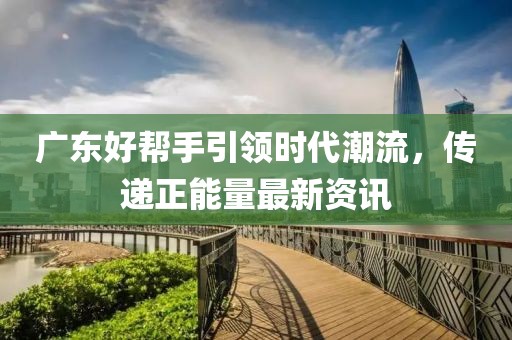 广东好帮手引领时代潮流，传递正能量最新资讯