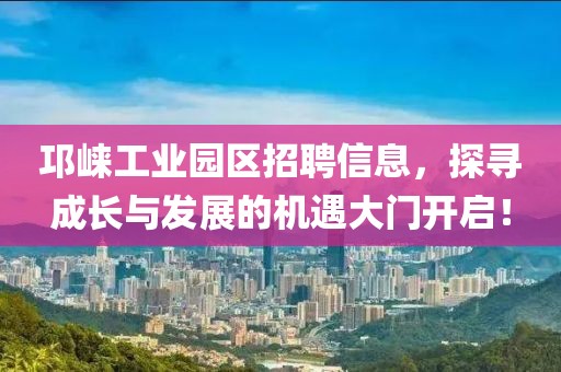 邛崃工业园区招聘信息，探寻成长与发展的机遇大门开启！